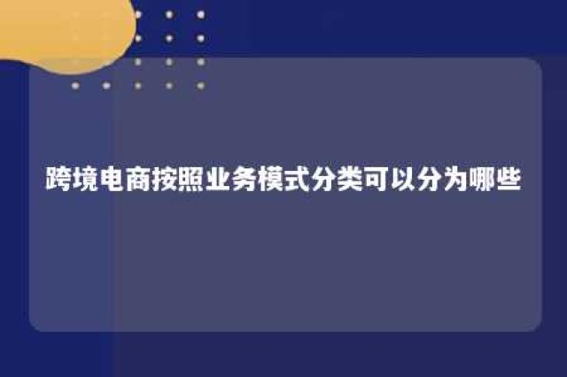 跨境电商按照业务模式分类可以分为哪些 跨境电商按业务形态分为